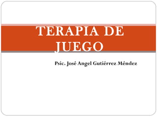 TERAPIA DE 
JUEGO 
Psic. José Angel Gutiérrez Méndez 
 