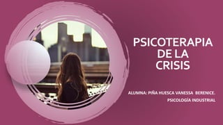 PSICOTERAPIA
DE LA
CRISIS
ALUMNA: PIÑA HUESCA VANESSA BERENICE.
PSICOLOGÍA INDUSTRIAL
 