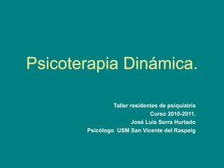 Psicoterapia Dinámica.
Taller residentes de psiquiatría
Curso 2010-2011.
José Luis Serra Hurtado
Psicólogo USM San Vicente del Raspeig
 