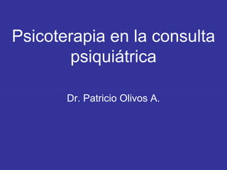 Psicoterapia en la consulta
psiquiátrica
Dr. Patricio Olivos A.
 