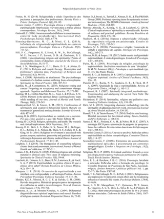 11
Psic.:Teor. e Pesq., Brasília, 2019, v. 35, e35419
Religiosidade/Espiritualidade na Prática Clínica
Freitas, M. H. (2014). Religiosidade e saúde: Experiências dos
pacientes e percepções dos profissionais. Revista Pistis e
Práxis: Teologia e Pastoral, 6(1), 89-105.
Genaro Junior, F. (2011). Psicologia clínica e religiosidade/
espiritualidade: Interlocução relevante para a prática clínica
contemporânea. Psicologia Revista, 20(1), 29-41.
Gottwald, C. (2014).Awareness and mindfulness in consciousness-
centered body psychotherapy. International Body
Psychotherapy Journal, 13(1), 67-79.
Henning-Geronasso, M. C., & Moré, C. L. (2015).
Influência da religiosidade/espiritualidade no contexto
psicoterapêutico. Psicologia: Ciência e Profissão, 35(3),
711-725.
Hill, P. C., Pargament, K. I, Hood, R. W., Jr., McCullough,
M. E., Swyers, J. P., Larson, D. B., & Zinnbauer, B. J.
(2000). Conceptualizing religion and spirituality: Points of
commonality, points of departure. Journal for the Theory of
Social Behaviour, 30, 51-77.
Hook, J. N., Worthington Jr., E. L., Davis, D. E., & Atkins, D.
C. (2013). Religion and couple therapy: Description and
preliminary outcome data. Psychology of Religion and
Spirituality, 6(2), 94-101.
Jones, J. (2014). Spirituality as attachment: The psychotherapy
treatment of a lesbian woman suffering from schizophrenia.
Spirituality in Clinical Practice, 1(4), 307-312.
Karekla, M., & Constantinou, M. (2010). Religious coping and
cancer: Proposing an acceptance and commitment therapy
approach. Cognitive and Behavioral Practice, 17, 371-381.
Keeling, M. L., Dolbin-MacNab, M. L., Ford, J., & Perkins, S. N.
(2010). Partners in the spiritual dance: Learning clients’ steps
while minding all our toes. Journal of Marital and Family
Therapy, 36(2), 229-243.
Khodayarifard, M., & Fatemi, S. M. (2013). Combination of
spirituality and cognitive-behavioral family therapy on
treatment of generalized anxiety disorder. Scientific Research,
4(4), 427-432.
Koenig, H. G. (2005). Espiritualidade no cuidado com o paciente.
Por quê, como, quando e o quê. São Paulo: Editora FE.
Koenig, H. G. (2012). Religion, spirituality, and health:The research
and clinical implications. ISRN Psychiatry, 2012.
Koenig, H. G., Berk, L. S., Daher, N. S., Pearce, M. J., Bellinger,
D. L., Robins, C. J., Nelson, B., Shaw, S. F., Cohen, H. J., &
King, M. B. (2014). Religious involvement is associated with
greater purpose, optimism, generosity and gratitude in persons
with major depression and chronic medical illness. Journal of
Psychosomatic Research, 77, 135-143.
Leighton, T. J. (2014). The therapeutics of counselling religious
clients: Intake and assessment. International Journal of Mental
Health and Addiction, 12, 295-311.
Lomax, J. W., & Carlin, N. (2015). Utilizing religious and spiritual
material in clinical care: Two cases of religious mourning.
Spirituality in Clinical Practice, 3(1), 59-68.
Lucchetti, G., Granero, A. L., Bassi, R. M., Latorraca, R., & Nacif,
S. A. P. (2010). Espiritualidade na prática clínica: O que o
clínico deve saber? Revista Brasileira de Clínica Médica,
8(2), 154-158.
Marques, L. F. (2010). O conceito de espiritualidade e sua
interface com a religiosidade e a Psicologia Positiva. Revista
Psicodebate Psicología, Cultura y Sociedad, 10, 135-151.
Mendes, K.D.S., Silveira, R. C. C. P., & Galvão, C. M. (2008).
Revisão integrativa: Método de pesquisa para a incorporação
de evidências na saúde e na enfermagem. Texto & Contexto
Enfermagem, 17(4), 758-764.
Menezes, A., Jr., & Moreira-Almeida, A. (2009). Differential
diagnosis between spiritual experiences and mental disorders
of religious content. Revista de Psiquiatria Clínica, 36, 75-82.
Moher, D., Liberati,A., Tetzlaff, J.,Altman, D. G., & The PRISMA
Group (2009). Preferred reporting items for systematic reviews
and meta-analyses: The PRISMAStatement. Annals of Internal
Medicine, 151(4), 264-269.
Moreira-Almeida, A., Koenig, H. G., & Lucchetti, G. (2014).
Clinical implications of spirituality to mental health: Review
of evidence and practical guidelines. Revista Brasileira de
Psiquiatria, 36(2), 176-182.
Neubern, M. S. (2010a). Hipnose e subjetividade: Utilização
da experiência religiosa em psicoterapia. Estudos de
Psicologia, 27(2), 235-245.
Neubern, M. S. (2010b). Psicoterapia e religião: Construção de
sentido e experiência do sagrado. Interação em Psicologia,
14(2), 263-273.
Oliveira, M. R., & Junges, J. R. (2012). Saúde mental e religiosidade/
espiritualidade:Avisão de psicólogos. Estudos de Psicologia,
17(3), 469-476.
Paiva, G. J. (2005). Psicologia da religião, psicologia da
espiritualidade: Oscilações conceituais de uma “disciplina”.
In M. M. Amatuzzi (Org.), Psicologia e espiritualidade (pp.
31-48). São Paulo: Paulus.
Panzini, R. G., & Bandeira, D. R. (2007). Coping (enfrentamento)
religioso/ espiritual. Archives of Clinical Psychiatry, 34(1),
126-135.
Panzini, R. G., Rocha, N. S., Bandeira, D. R., & Fleck, M. P.
A. (2007). Qualidade de vida e espiritualidade. Revista de
Psiquiatria Clínica, 34(Supl. 1), 105-115.
Pargament, K. I. (2007). Spiritually integrated psychotherapy:
Understanding and addressing the sacred. New York: The
Guilford Press.
Richardson, P. (2014). Spirituality, religion and palliative care.
Annals of Palliative Medicine, 3(3), 150-159.
Rich, M. L. (2012). Integrating shamanic methodology into the
spirituality of addictions recovery work. International Journal
of Mental Health Addiction, 10, 330-353.
Russell, T.A., & Tatton-Ramos, T. P. (2014). Body in mind training:
Mindful movement for the clinical setting. Neuro-Disability
and Psychotherapy, 2, 108-136.
Santos, C. M. C., Pimenta, C. A. M., & Nobre, M. R. C. (2007). A
estratégia PICO para a construção da pergunta de pesquisa e
busca de evidência. Revista Latino-Americana de Enfermagem,
15(3), 508-511.
Scorsolini-Comin, F. (2015a). Um toco e um divã: Reflexões sobre a
espiritualidade na clínica etnopsicológica. Contextos Clínicos,
8(2), 114-127.
Scorsolini-Comin, F. (2015b). Elementos do aconselhamento
multicultural aplicados à psicoterapia em contextos
etnopsicológico. Estudos e Pesquisas em Psicologia, 15(2),
587-607.
Seligman, M. E. P. (2009). Felicidade autêntica: Usando a nova
psicologia positiva para a realização permanente (N. Capelo,
Trad.). Rio de Janeiro: Objetiva.
Silva, F. E., & Reichow, J. R. C. (2016). Psicologia, laicidade
e educação: Reflexões sobre a formação do psicólogo. In
Conselho Regional de Psicologia de São Paulo, Laicidade,
religião, direitos humanos e políticas públicas (Vol. 1, pp.
53-57). São Paulo: CRP-SP.
Smith, T. B., McCullough, M. E., & Poll, J. (2003). Religiousness
and depression: Evidence for a main effect and the moderating
influence of stressful life events. Psychology Bulletin, 129(4),
614-636.
Souza, L. D. M., Maragalhoni, T. C., Quincoses, M. T., Jansen,
K., Cruzeiro, A. L. S., Ores, L., Silva, R. A., & Pinheiro, R.
T. (2012). Bem-estar psicológico de jovens de 18 a 24 anos:
Fatores associados. Cadernos de Saúde Pública, 28(6), 1167-
1174.
 