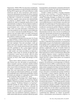 2 Psic.:Teor. e Pesq., Brasília, 2019, v. 35, e35419
VF Cunha & F Scorsolini-Comin
Organization - WHO (1998). No esteio dessa consideração,
pesquisas apresentadas na revisão de literatura realizada por
Koenig (2012) sugerem que a R/E pode influenciar a saúde
mental por meio de vários mecanismos: pode promove
recursos de enfrentamento de situações de estresse, aumentar
a frequência de emoções positivas e diminuir a probabilidade
de depressão e transtorno de ansiedade, por exemplo.
Além disso, segundo o autor, pessoas mais espiritualizadas
ou religiosas se adaptam melhor e mais rapidamente a
problemas de saúde se comparadas àquelas pouco ou nada
espiritualizadas ou religiosas. Pessoas religiosas também se
mostram menos vulneráveis ao uso de drogas, ao divórcio,
ao envolvimento com o crime e ao suicídio (Seligman,
2009). A R/E vem sendo relacionada a sentimentos como
os de maior propósito na vida, otimismo, generosidade para
com os outros e expressão de gratidão (Koenig et al., 2014),
aspectos estes que podem sugerir um melhor ajustamento
das circunstâncias adversas na vida e também contribuir
para melhores condições de saúde.
Em uma pesquisa realizada com jovens entre 18 e 24 anos
da cidade de Pelotas, no Rio Grande do Sul, essa dimensão
apresentou associações positivas com o bem-estar subjetivo,
bem-estar espiritual e bem-estar psicológico, sendo que
quanto maior a R/E do sujeito, maior o bem-estar avaliado
(Souza et al., 2012). Outras associações positivas aparecem
entre R/E, qualidade de vida e coping religioso-espiritual
(Panzini, Rocha, Bandeira, & Fleck, 2007) e entre R/E
e saúde mental, com menor prevalência de depressão e
ansiedade, menor tempo de remissão da depressão após
o tratamento e menor taxa de suicídio, além de outras
evidências (Koenig et al., 2014; Lucchetti, Granero, Bassi,
Latorraca, & Nacif, 2010; Smith, McCullough, & Poll,
2003).
Apesar desses indícios positivos envolvendo a R/E,
cabe destacar que estes não podem ser generalizados a
todas as situações e pessoas. A literatura científica também
explora efeitos negativos da R/E sobre a saúde das pessoas,
como recusa à busca de tratamentos formais e negligência
em relação a tratamentos prescritos por profissionais de
saúde, bem como repercussões que colocam a R/E como
única solução para determinados problemas, por exemplo,
desconsiderando outros conhecimentos produzidos e formas
de atenção que poderiam ser empregados e terem efeitos
positivos (Koenig, 2005; Lucchetti et al., 2010).
Na interface entre Psicologia, R/E e Saúde Mental, o
Manual Diagnóstico e Estatístico de Transtornos Mentais
(DSM-V) (American Psychiatric Association - APA, 2014)
traz a categoria “Problemas Religioso ou Espiritual”,
abarcando questões de ordem religiosa ou espiritual que
emergem no contexto da prática clínica, colocando em
destaque problemáticas que buscam na psicoterapia um
possível tratamento e uma compreensão para as suas
ocorrências, como a perda ou questionamento da fé. As
relações entre esses fenômenos espirituais e religiosos e a
saúde mental ainda oferecem constantes reflexões por parte
de pesquisadores, psicoterapeutas e psiquiatras diretamente
envolvidos nessa temática, de modo que tal discussão se
mostra recorrente (Silva & Reichow, 2016).
Visando a ampliar tal debate e divulgar pesquisas
conduzidas nessa interface, o Conselho Regional de
Psicologia de São Paulo (CRP-SP) publicou, em 2016, a
coleção “Psicologia, laicidade e as relações com a religião
e a espiritualidade”. Essa publicação, fruto de diversos
debates organizados e fomentados pelo CRP-SP, apresenta
a necessidade de promover uma formação e discussão mais
adequadas dos profissionais de Psicologia quanto ao tema.
De acordo com Freitas (2014), psicólogos recém-formados
reconhecem a presença de questões religiosas e espirituais
no discurso e na experiência de seus pacientes/clientes,
mas se sentem despreparados para lidar com tal realidade,
demonstrando receios de virem a incorrer em problemas de
cunho ético, denunciando uma lacuna em seus aprendizados.
A ausência do tema na formação em Psicologia também
foi exposta pelos participantes da pesquisa de Henning-
Geronasso e Moré (2015).
No Brasil, o Sistema de Conselhos de Psicologia
reconhece a importância dessa dimensão na constituição de
subjetividades, em que se faz fundamental o estabelecimento
de um diálogo entre os conhecimentos acumulados pela R/E
e pela Psicologia, possibilitando maior conhecimento das
interfaces estabelecidas entre elas (Conselho Federal de
Psicologia, 2013). Considerando que a psicoterapia é uma
das atividades mais desempenhadas pelos psicólogos e que o
Brasil representa um contexto social fortemente influenciado
por tradições religiosas, crenças e experiências místicas,
em um panteão diverso e multifacetado (Bairrão, 2004), a
relação entre R/E e prática clínica passa a ser evocada de
modo mais expressivo.
No campo acadêmico, Freitas (2014) destaca que em
pesquisa com professores de psicopatologia em Brasília,
realizada por Carneiro (2008), os profissionais têm evitado
tratar do assunto em sala de aula, embora reconheçam serem
muito comuns as perguntas dos alunos em torno das relações
da R/E com a saúde/doença mental. É salientado também que
o desconhecimento de uma literatura consistente e o receio
de que a discussão se encaminhe para questões metafísicas
ou relacionadas a crenças religiosas específicas, que não
encontram respaldo científico e que fogem dos objetivos
da disciplina, são os principais motivos para não se falar
no assunto. Já na perspectiva de 136 universitários de uma
universidade privada de PortoAlegre, 83,8% manifestaram
ter interesse pelo assunto e 77,9% desejam discutir o assunto
emsuaformação(Costaetal.,2008),sugerindoumademanda
e necessidade para subsidiar o trabalho e conhecimentos do
futuro profissional.Tal dificuldade pode ser explicada, ainda,
por um cuidado ético em não induzir os pacientes/clientes
a qualquer credo. Como apresentado por Scorsolini-Comin
(2015a), as recomendações éticas existem no sentido de que
o profissional não “influencie” ou “induza” seu paciente/
cliente a determinados posicionamentos religiosos ou
 