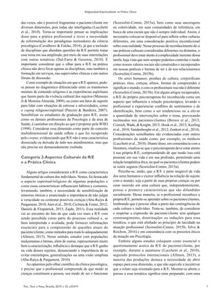7
Psic.:Teor. e Pesq., Brasília, 2019, v. 35, e35419
Religiosidade/Espiritualidade na Prática Clínica
das vezes, não é possível fragmentar o paciente/cliente em
diversas dimensões, pois todas são interligadas (Lucchetti
et al., 2010). Torna-se importante pensar as implicações
disso para a prática profissional e rever a necessidade
de reformulação dos paradigmas norteadores da ciência
psicológica (Cavalheiro & Falcke, 2014), já que a inclusão
de disciplinas que abordam questões da R/E permite tratar
esse tema em sua amplitude, por meio de suas interrelações
com outras temáticas (Dal-Farra & Geremia, 2010). É
importante considerar que o olhar para a R/E na prática
clínica não deve focar apenas as disciplinas, mas também a
formação em serviços, nas supervisões clínicas e em outros
fóruns de discussão.
Como exemplo de situações em que a R/E aparece, pode-
se pensar no diagnóstico diferenciado entre os transtornos
mentais de conteúdo religioso e as experiências espirituais
que fazem parte da vivência cultural dos sujeitos (Menezes
Jr & Moreira-Almeida, 2009), ou como um fator de suporte
para lidar com situações de estresse e adversidades, como
o coping religioso/espiritual (Panzini & Bandeira, 2007).
Sensibilizar os estudantes de graduação para R/E, assim
como os demais profissionais da Psicologia e da área de
Saúde, é caminhar em direção ao que é proposto pela WHO
(1998). Considerar essa dimensão como parte do conceito
multidimensional de saúde reflete o que foi recuperado
pelo corpus, evidenciando que R/E não é uma característica
dissociada ou deixada de lado nos atendimentos, mas que
não precisa ser demasiadamente exaltada.
Categoria 2:Aspectos Culturais da R/E
e a Prática Clínica
Alguns artigos consideraram a R/E como característica
fundamental da cultura dos indivíduos. Nestes, foi destacado
o aspecto espiritual/religioso de algumas populações e
como essas características influenciam hábitos e costumes,
levantando, também, a necessidade de sensibilização de
minorias étnicas e enunciando a importância de não julgar
a veracidade ou contestar possíveis crenças (Abu-Raiya &
Pargament, 2010;Aten et al., 2010; Ciclitira & Foster, 2012;
Daniels & Fitzpatrick, 2013; Zajde, 2011). Essa realidade
vai ao encontro do fato de que cada vez mais a R/E vem
sendo percebida como parte do processo cultural e, se
bem interpretada e avaliada, pode fornecer informações
essenciais para a compreensão de questões atuais do
paciente/cliente, como métodos para tratá-lo adequadamente
(Allmon, 2013). Nesse sentido, estudos com populações
mulçumanas e latinas, além de outras, representaram muito
bem a caracterização, influência e destaque que a R/E ganha
na vida desses sujeitos, denunciando a importância de se
evitar estereótipos, generalizações ou uma visão simplista
(Abu-Raiya & Pargament, 2010).
Ao optarmos pelo olhar científico da clínica psicológica,
é preciso que o profissional compreenda de que modo as
crenças constituem a pessoa, seu modo de ser e funcionar
(Scorsolini-Comin, 2015a), bem como suas ancoragens
na coletividade, em suas comunidades de referência, em
busca de uma escuta que não é sempre individual. Assim, é
necessário colocar-se disponível para refletir sobre culturas
diferentes, em uma consideração positiva incondicional
sobre essa realidade. Nesse processo de reconhecimento de si
nas práticas culturais consideradas diferentes ou distantes, o
profissional deve estar atento à complexidade inerente dessa
tarefa, haja vista que nem sempre podemos controlar o modo
como nossos valores sociais são construídos e incorporados
em nossas práticas e formas de ser e de nos relacionarmos
(Scorsolini-Comin, 2015b).
Os seres humanos, prenhes de cultura, corporificam
práticas, ritos, crenças, afetos, formas de compreender e
significar o mundo, e com os profissionais isso não é diferente
(Scorsolini-Comin, 2015b). Em alguns artigos recuperados,
a R/E do próprio psicoterapeuta foi reconhecida como um
aspecto que influencia a relação psicoterápica, levando o
profissional a experienciar conflitos de sentimentos e de
identificação, bem como a ser tendencioso ou a elevar
a quantidade de intervenções sobre o tema, provocando
incômodos nos pacientes/clientes (Brown et al., 2013;
Cornish, Wade, & Knight, 2013; Hook et al., 2013; Keeling
et al., 2010; Vandenberghe et al., 2012; Zenkert et al., 2014).
Considerações semelhantes são evidenciadas com outros
profissionais da saúde como, por exemplo, os médicos
(Lucchetti et al., 2010). Diante disso, em consonância com a
literatura, sinaliza-se que o psicoterapeuta deve estar atento
à sua própria R/E, compreendendo de que modo isso está
presente em sua vida e em sua profissão, permitindo uma
relação terapêutica ética, na qual os pacientes/clientes podem
se sentir seguros (Scorsolini-Comin, 2015a).
Percebe-se, então, que a R/E é parte inegável da vida
dos seres humanos e exerce influência na relação do sujeito
com o mundo, seja a partir de suas próprias crenças ou por
estar inserido em uma cultura que, independentemente,
possui e promove características que são difundidas
socialmente. Dessa maneira, se o profissional reconhece a
própria R/E, permite-se aprender sobre os pacientes/clientes,
lembrando que é preciso olhar a partir das contingências de
cada cultura e indivíduo. Trata-se, também, de considerar
e respeitar a expressão do paciente/cliente sem qualquer
constrangimento, doutrinações ou induções para essa
temática, o que está alinhado ao princípio de laicidade na
atuação profissional (Scorsolini-Comin, 2015b; Silva &
Reichow, 2016) e em consonância com os preceitos éticos
da atuação em Psicologia.
Embora alguns estudos coloquem como essencial o
questionamento acerca da R/E do paciente/cliente, por
exemplo, durante a anamnese (Lucchetti et al., 2010),
seguindo protocolos internacionais (Allmon, 2013), a
maioria das produções destaca a necessidade de abrir
espaço para essa dimensão, o que não equivale a incentivar
que o relato seja orientado para a R/E. Mostrar-se aberto e
poroso a essa temática significa estar preparado, com uma
 