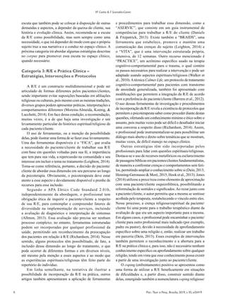 8 Psic.:Teor. e Pesq., Brasília, 2019, v. 35, e35419
VF Cunha & F Scorsolini-Comin
escuta que também pode se colocar à disposição de outras
demandas e aspectos, a depender da queixa do cliente, sua
história e evolução clínica. Assim, recomenda-se a escuta
da R/E como possibilidade, mas nem sempre como uma
necessidade, o que irá depender do modo com que o próprio
sujeito traz a sua narrativa e a conduz no espaço clínico. A
próxima categoria irá abordar algumas estratégias descritas
no corpus para promover essa escuta no espaço clínico,
quando necessário.
Categoria 3: R/E e Prática Clínica –
Estratégias, Intervenções e Protocolos
A R/E é um constructo multidimensional e pode ser
articulado de formas diferentes pelos pacientes/clientes,
sendo importante evitar suposições baseadas em afiliações
religiosas ou culturais, pois mesmo com as mesmas tradições,
diversos grupos podem apresentar práticas, interpretações e
comportamentos diferentes (Moreira-Almeida, Koenig, &
Lucchetti, 2014). Em face dessa condição, a recomendação,
muitas vezes, é a de que haja uma investigação e um
levantamento particular do histórico espiritual/religioso de
cada paciente/cliente.
O uso de ferramentas, ou a menção da possibilidade
delas, pode ilustrar uma forma de se fazer esse levantamento.
Uma das ferramentas disponíveis é o “FICA”, que avalia
a necessidade do paciente/cliente de trabalhar sua R/E
com base em questões voltadas para sua fé, a importância
que tem para sua vida, a repercussão na comunidade e seu
interesse em incluir o tema no tratamento (Leighton, 2014).
Toma-se como referência, portanto, a decisão do paciente/
cliente de abordar essa dimensão em seu percurso ao longo
da psicoterapia. Obviamente, o psicoterapeuta deve estar
atento a esse aspecto e devidamente disponível e prenhe de
recursos para essa inclusão.
Segundo o APA Ehtics Code Standard 2.01b,
independentemente da abordagem, o profissional tem
obrigação ética de inquirir o paciente/cliente a respeito
de sua R/E, para contemplar e compreender fatores de
diversidade na implementação de serviços, incluindo
a avaliação de diagnóstico e interpretação de sintomas
(Allmon, 2013). Essa avaliação não precisa ser nenhum
processo complexo; no entanto, ferramentas estruturadas
podem ser incorporadas por qualquer profissional da
saúde, permitindo um reconhecimento da preocupação
dos pacientes em relação à R/E (Richardson, 2014). Nesse
sentido, alguns protocolos têm possibilitado, de fato, a
inclusão dessa dimensão ao longo do tratamento, o que
pode ocorrer de diferentes formas e em diversos níveis,
até mesmo pela menção a esses aspectos e ao modo que
as experiências espirituais/religiosas têm feito parte do
repertório do indivíduo.
Em linha semelhante, na tentativa de ilustrar a
possibilidade de incorporação da R/E na prática, outros
artigos também apresentaram a aplicação de ferramentas
e procedimentos para trabalhar essa dimensão, como a
“ASERVIC”, que consiste em um guia instrumental de
competências para trabalhar a R/E do cliente (Daniels
& Fitzpatrick, 2013). Existe também a “BRAIDS”, uma
ferramenta que estabelece, promove e mantém uma
comunicação das crenças do sujeito (Leighton, 2014) e
o “VITA”, que é uma intervenção estruturada própria,
intensiva, de 12 semanas. Outro recurso mencionado é
“PRACTICE”, um acrônimo específico usado na terapia
cognitivo-comportamental para o trauma, o qual contém
os passos necessários para realizar a intervenção e pode ser
adaptado usando aspectos espirituais/religiosos (Walker et
al., 2010).Atécnica Calmer Life, um protocolo de tratamento
cognitivo-comportamental para pacientes com transtorno
de ansiedade generalizada, também foi apresentado com
modificações que permitem a integração da R/E de acordo
com a preferência do paciente/cliente (Barrera et al., 2012).
O uso dessas ferramentas de investigação e procedimentos
de incorporação da R/E revela a existência de protocolos que
permitem o psicoterapeuta saber como proceder diante destas
questões, ofertando um conhecimento mínimo e ético sobre o
assunto, pois muitas vezes pode ser difícil e desafiador iniciar
uma conversa a respeito disso (Richardson, 2014). Assim,
o profissional pode instrumentalizar-se para possibilitar um
diálogo mais aberto e direto sobre temáticas que se mostram,
muitas vezes, de difícil manejo no espaço clínico.
Outras estratégias têm sido incorporadas pelos
profissionais para lidar com questões espirituais/religiosas.
Destaca-se o uso de recursos metafóricos ou esclarecimento
depassagensbíblicasempacientes/clientesfundamentalistas,
de maneira a confrontar crenças e comportamentos sem feri-
los, permitindo ampliar o conhecimento sobre si (Dein, 2013;
Henning-Geronasso & Moré, 2015; Hook et al., 2013). Jones
(2014) utilizou a prece/reza como elemento de aproximação
com uma paciente/cliente esquizofrênica, possibilitando a
reformulação de sentidos e significados.Ao rezar junto com
a paciente/cliente, o autor permitiu que a mesma se sentisse
acolhida pelo terapeuta, restabelecendo o vínculo entre eles.
Nesse processo, a crença religiosa/espiritual da paciente/
cliente foi uma ponte para o trabalho terapêutico diante da
avaliação de que era um aspecto importante para a mesma.
Em alguns casos, o profissional pode encaminhar o paciente/
cliente para outro profissional mais indicado (por exemplo,
padre ou pastor), devido à necessidade de aprofundamento
específico sobre uma religião e, então, realizar um trabalho
em parceria (Dein, 2013). Esses exemplos de intervenções
também permitem o reconhecimento e a abertura para a
R/E na prática clínica e, para isso, não é necessário nenhum
conhecimento específico ou aprofundamento sobre qualquer
religião, tendo em vista que esse conhecimento possa existir
a partir de uma investigação junto ao paciente/cliente.
O coping (enfrentamento) positivo se apresentou como
uma forma de utilizar a R/E beneficamente em situações
de dificuldades e, a partir disso, construir sentido diante
delas, emergindo também a nomenclatura coping religioso/
 