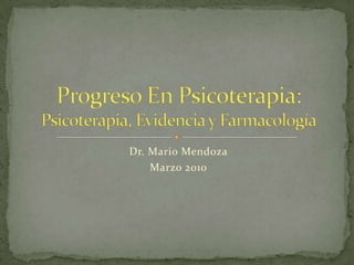 Dr. Mario Mendoza Marzo 2010 Progreso En Psicoterapia: Psicoterapia, Evidencia y Farmacología 