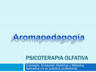 PSICOTERAPIA OLFATIVA
Concepto, Evolución Histórica y Métodos
Aplicados en su práctica profesional.
 