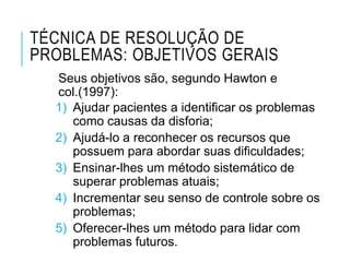 TÉCNICA DE RESOLUÇÃO DE
PROBLEMAS: OBJETIVOS GERAIS
Seus objetivos são, segundo Hawton e
col.(1997):
1) Ajudar pacientes a...