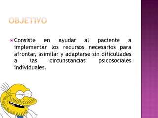 ObjetivoConsiste en ayudar al paciente a implementar los recursos necesarios para afrontar, asimilar y adaptarse sin dificultades a las circunstancias psicosociales individuales.