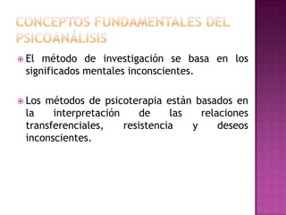 Conceptos fundamentales del psicoanálisisEl método de investigación se basa en los significados mentales inconscientes.Los métodos de psicoterapia están basados en la interpretación de las relaciones transferenciales, resistencia y deseos inconscientes.