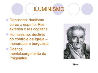ILUMINISMO
 Descartes: dualismo
  corpo x espírito: Res
  extensa x res cogitans
 Humanismo: declínio
  do controle da Igreja –
  monarquia e burguesia
 Doença
  mental:surgimento da
  Psiquiatria
                             Pinel
 
