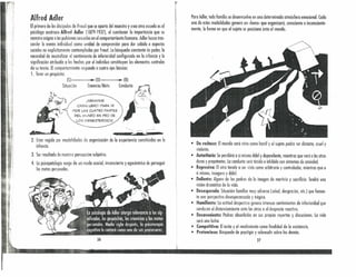 Alfred Adler
El primero de los discípulos de Freud que se aporto del maestro y crea otra escuela es el
psicólogo austríaco Alfred Adler (1879-1937), 01 cuestionar la importancia que su
maestro asigno a las pulsiones sexuales en el comportamiento bumcno. Adler busca tras-
cender la mente individual como unidad de romprersión para dar cabido o nsperos
sociales no explícitamente contemplados por Ireud. Lo búsqueda constante de poder, lo
necesidad de neutralizar el sentimiento de inferioridad configurado en la infancia y lo
significación atribuida a los hechos por el individuo constituyen los elementos centrales
de su teoría. El comportamiento responde o cuatro ejes básicos:
1. Tener un propósito:
(S)--- •.~(O)--- •.(R)
~ Situación Creencia/Meta Conducta ~;i<-
,~ po~A~:~~:~0::R~SJ. (t~::::(.DEL MUNDO EN PRO DE
LOS MENESTEROSOS.
rt
t
[
I
f
I
t
¡
Para Adler, todo familia se desenvuelve en una determinada atmósfera emocional. Cada
una de estas modalidades genera un «lerno» que organizará, consciente o inconsciente-
mente, la formo en que el sujeto se posiciona ante el mundo.
• De rechazo: Elmundo será visto como hostil y el sujeto podrá ser distante, cruel y
violento.
• Autoritaria: Se percibirá o sí mismo débil y dependiente, mientras que verá a los otros
duros y prepotentes. La conducta será tímida e inhibida con síntomas da ansiedad.
• Represiva: El otro tiende a ser visto como arbitrario y controlador, mientras que a
sí mismo, inseguro y débil.
• Doliente: Alguno de los padres da la imagen de martirio y sacrificio Tendrá una
visión dramática de la vida.
• Desesperada: Situación familiar muy adversa (salud, desgracias, etc.) que fomen-
ta uno perspectiva desesperanzado y trágica.
• Humillante: La actitud despectiva genera intensos sentimientos de inferioridad que
conducen al distanciamiento ante los otros o al desprecio reactivo.
• Desaveniente: Padres absorbidos en sus propias reyertas y discusiones. Lo vida
será una lucha.
• Competitiva: El éxito y el rendimiento como finalidad de la existencia.
• Pretencioso: Búsqueda de prestigio y sobresalir sobre los demás.
27
2. Estar regido por modalidades de organización de le experiencia constituidas en !a
infancia.
3. Ser resultado de nuestra percepción subjetiva.
4. Lo psicopotología surge de un modo osodel, inconsciente y egocéntriw de perseguir
las metas personales.
26
 