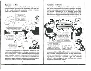 ELpodente caótko
Cuando el déficit metacognilivo se localiza en la subíundón de «integración», queda
afecta,da la capacidad de construir descripciones coherentes de los propios estados men-
tales y de su evolución en el tiempo. las representaciones de sí mismo y de las relorio-
nes de los propios contenidos entre sí se vuelven confusas.
NO SÉ, SIENTO UNA
ANSIEDAD MUY
GRANDE. MI MARIDO
ANOCHE NO VOLVIÓ
A CASA. ¡ME DUELE
TANTO LA ESPALDAI
I1
LAS TAREAS DE LA
CASA ME TIENEN
HARTA .• EL DINERO
NO ME ALCANZA.
ME SIENTO co.M~
UN.ACO.LEGIALA, HAY .
UN VECINO NUEVO '
QUE ME GUSTA ...
Elpariente caótico (ciertas personalidades COIl rasgos histriónicos pertenecen a este grupo)
prese.nta una gran diversidad de situaciones en un mismo plano de importancia y con actitud
globol de demanda perentoria. Elterapeuta tiende a sentir que debería hacer algo urgente
sin sober bien qué, ni por dónde empezar. Elcaudal masivo de información le llega de modo
tan deshilvanado como exigente, porque adolece de una falta de reflexividad sobre sí mismo.
Se requiere por lo ínnto una prolija labor de discriminación y ordenamiento previos que per-
mitan jerarquizar los objetivos y constituir una plotaforma de trabajo consistente.
66
El padente autárqui(o
Frente a todos los pacientes difíciles, es preciso individualizar el tipo de intervención tera-
péutica capaz de insidir positivamente sobre la subfunción metacognitiva que afecta sus
vínculos interpersonales y, por consecuencia, obstruye la configuración de una adecuada
alianza de trabajo. En el tipo de paciente que aquí denominamos «autárquico», dicho
aspecto concierne a la subfunción «diferenciación»: la capacidad de diferenciar entre cla-
ses de representaciones con referencia a la realidad y sin ella (ocurrencias o fantasías). Tien-
de a presentarse en personalidades altamente perturbadas, paranoides, por ejemplo.
r


}-~
DECIDí HACER UNA
DENUNCIA. PERO DESPUÉS
QUEDÉ CON EL TEMOR DE
QUE EL PROPIO POLIcíA
PUDIERA ESTAR VINCULADO.
CUANDO LLEGABA A CASA
ME DABA LA IMPRESIÓN
QUE DESDE LA VENTANA DE
ENFRENTE ME ESPIABAN.
APAGABA LAS LUCES '/
MIRABA ATENTAMENTE
TODO LO QUE ALLí PASABA.
¿USTED QUÉ
PIENSA DE ESTO
QUE LE CUENTO?
Estos casos son particularmente delicados. Elterapeuta tiene permanentemente una sen-
sación de precariedad, de impredecibilidad del vínculo. las propias palabras corren ele-
vado riesgo de ser mal entendidas y el riesgo de una ruptura relacional parece siempre
latente. El paciente es proclive a ver la realidad lleno de claves ocultos, de intenciones
no·francos. Elterupeuto buscará ganarse de o poco su confianza y hacerle ver que sus
conclusiones son casi siempre puntos de. partida.
67
 