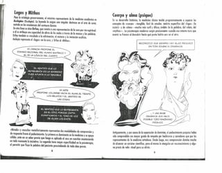 Logos y Mithos
Para la mitología grecorromana, el móximo representante de la medicina académica es
Asclepios (Eseulapio). la leyenda le asigna una singular destreza en el arte de eurar,
nutrida en las enseñanzas del centauro Quirón. .
Enotra línea se sitúa Orfeo, que remite a una representación de la cura por vía espiritual:
a él se atribuye unu capacidad de alivio de los males a través de la música y las palabras.
Orfeo también es vinculado a la adivinación, el misterio y lo iniciación ocultista.
Asclepio representa el «lagos» en lo cura, y Orfeo al «Mithos».
",¡
:'
"
MI CIENCIA PROPONE El..
DOMINIO RACIONAl.. DEL MUNDO EMPíRICO Y
El.. DE l..A LÓGICA DEL CUERPO.
¡:
1:
I¡
MI ARTE
PROPONE VOl..CARSE HACIA El.. ALMA, El.. TIEMPO,
LOS RELATOS Y EL SENTIDO DE
LAS COSAS.
«Mirada» y «escucha» metafóricamente representan dos modalidades de comprensión y
de respuesta frente al padecimiento. lo primera es dominante en lo medicino y se apoya
sólidoí;,ente en un saber previo que luego es aplicado al caso en cuestión manteniendo
en todo momento la iniciativa. La segunda tiene mayor especificidad en la psicoterapia,
al permitir que fluya la palabra del paciente prescindiendo de todo idea previa.
S
Cuerpo y alma (psique) , '
En su desarrollo histórico, la medicina clósico tendió progresivamente a separar los
conceptos de «cuerpo» -tangible, fócii de estudiar, ámbito específico del dagas» (la
razón)- y de «alma» -mucho mús sutil y difuso, ámbito de la palabr~, del relato, del
«mythos»-. Lo psicoterapia moderna surgió precisamente cuando ese Intento tuvo que
asumir su fracoso 01 descubrir hasta qué punto habita uno en el otro.
RECONOZCO QUE SIEMPRE HAY ALGO PsíQUICO
EN TODA DOl..ENCIA ORGÁNICA.
 fI1
... Y UNA BASE  j}--¡
ORGÁNICA QUE HACE ~ 
POSIBl..E TODO FENÓMENO ~_ ~
PsíQUIco. ,:---7
Antiguamente, y por causo de lo separación de dominios, el padecimiento psíquico había
sido comprendido con mayor grado de empatía por hechiceros y sonadores que por los,
representantes de la medicino ortodoxa. Desde luego, esa comprensión. di~taba mucho
de alcanzar un carácter científico, pero 01 menos le otorgaba un reronoumienío y algu·
no praxis de valor ritual para su alivio.'
9
 