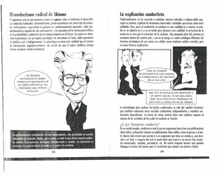 Elconductlsmo radical de Skinner
El organismo está en permanente proceso de operar sobre el ambiente al desarrollar
sus (Onductashahituales. Ocasionalmente, puede encontrarse con cierto tipo de esnmu-
los «reforzadorm cuyo efecto es generar un «condicionamiento opernnte» todo como
portamiento es seguido de una consecuencia, y la naturaleza de la consecuencia influye
en lo probabilidad y aplicación de ese comportamiento en el futuro. Un sujeto no «alma-
cena experiencias» en un espacio psicológico de naturaleza no física: cada experiencia
lo modifica real y biológica mente. Lo psicológico no tiene otra realidad que el sistema
de interacdones organismo-entorno, sin excluir las que el sujeto establece consigo
mismo (conducto verbal enruhierto).
La explicación condudista
Tradicionalmente, se ha recurrido a entidades teóricas inferidas e inobservables que,
según se sostiene, explican los fenómenos observados: entidades que actúan sobre otras
entidades. Pero, para el conductista, la conducta es una realidad en sí misma, su estu-
dio es un objetivo en sí y no el medio para alcanzar otra realidad: la estructura de la
mente no es otra que la estructura de la conducta. Una pequeña parte del universo se
encuentra dentro de nuestra piel, yeso no le otorga un status ontológico diferente: los
términos psicológicos de uso común son válidos como conducta verbal a estudiar, pero
no como factores explicativos.
ESE TIPO DE EXPL.ICACIÓN RESPONDE A
UN HÁBITO SOCIAL. YA NATURAi...IZADO,
PERO DEJA INTACTO EL. PROBL.EMA DE
EXPL.ICAR LA CONDUCTA DE SU PENSAR.
La metodología para explicar los hechos conductuales se vale del «análisis funcional»
que establece relaciones entre variables ambientales independientes y variables con-
ductuales dependientes. La forma de tomar control sobre una conducta requiere el
manejo de las variables de las cuales la conducta es función.
¿A qué IItHTIij!f1{lS C(}ndij(,f~?
En un sentido amplio, conducta es todo lo que un organismo hace (sea o no públicamente
observable), incluyendo acciones no públicamente observables, como el pensar o el sen-
tir. Abarco todo evento que concierne a un organismo que tiene un tomienzo, una dura-
ción y un final, o respecto del cual se puede decir que ocurre o no ocurre: hay conduc-
tas emocionales, verbales, perceptivas, ete. No existe ninguna barrera que permita
distinguir el actuar del pensar para el conductista que adopta una postura radical.
109
L.AS TEORíAS
EMPL.EADAS NO DEBEN
INTRODUCIR FENÓMENOS DE
UN ORDEN DISTINTO AL DEL.
FENÓMENO QUE INTENTA
EXPL.ICAR.
108
 