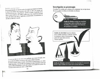 l'
:

11..__
M(itletG {Zl'I1Si
¡n¡{1'!fí:5fCl
Prestn especial atención a la visión de mundo y las creendas que imperan en el sistema.
Se observan las historios que los personas crean sobre sus vidos y los versiones que
ueun ncerca de los otros. «Resignificacióm> consiste en cambiar el significado de 105
mitos o eventos familiares. Este modelo considera que no hay restricción por principió
acerca del modo en que debe ser significado un acontecimiento. El acontecimiento es
más bien su modo de ser narrado .
Investigación en psicoterapia
A~considerar los resultados que se obtienen en I .
dios que se realizan: de eficacia de efedivid d oSdtratf~~len!OSI hay ires tipos de estu-
I I a y e e meneo.
.~-. "
1. ,
Estudios de efectividad: buscan las evidencos
~e los res~ltados es?erados en condiciones norm~les
e tratamiento: meprnr el funcionamiento
g,eneral del sujeto ademós de aliviar
sinlomns específicos.
Se (i sume que todas los cosos ílenen tontos significados como visiones del mundo, creen-
cias o modos de establecer puntuaciones entre sucesos exhiben las personas.
El enfoque narrativo interno 01 modelo conslruc!ivista le olorga primacía a los relatos
vitoles construidos a través del filtro de la conciencia. Se induce al paciente a osumir una
postura reflexiva fomentando el sentido de la autoría y a re-autoría de su propia vida,
buscando nuevos modos para contar su propia historia.
132
 
