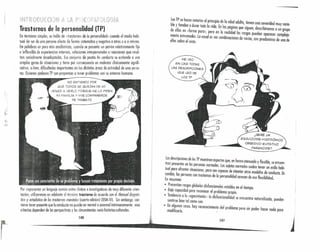 Por representar un lenguaje común entre c1inicos e investigadoles de muy diferente orien-
tación, utilizaremos en adelante el término trastorno de acuerdo con el Manual diagnós-
tico y estadístico de IQstrastomos mentales (cuarta edición) (DSM-IV). Sin embargo, con- f
viene tener presente que lo conducta no puede ser normal o anormal intrinsecamente: esos ¡criteri.os dependen de las perspectivas y las circunstancias socio-histórico-culturales. ¿
t
~ __ ~ 14_0 ••••••••••••• ".. •• ••••••••••••••• 1.41 _
Trastornos de la personalidad (TP)
En términos simples, se habla de «trastornos de la personalidad» cuando el modo habi-
tual de ser de una persona afecto de formo sistemático y negativo a otros o a si mismo.
En polobrns un poco más académicas, cuando se presenta un patrón relativamente fijo
e inflexible de experiencias internas, relaciones interpersonales o reacciones que resul-
tan socialmente desadaptadas. Ese conjunlo de pautas de conducto se extiende a una
amplia gama de situaciones y tiene por consecuencia un malestar dinknmente signifi-
cativo, o bien, dificultades importantes en las distintas áreas de actividad de una perso-
no.Quienes padecen TP son propensos a tener problemas con su entorno humano.

¡.'-I, .
~f:;~i~~~~~e; d~:~;i~:d~ll~r~~i:ioE~~ la e?a.d adulta, ~ienen una s~~eridad muy varia-
de ellos en f . 1 as pagmas que siguen, desCrIbIremos a un grupo
« arma pura», pero en a realidad los rasgos pueden a arecer I .
mllente ebntram
l
ados. Lo usual es ver combinaciones de varios con predominiO J~~nPoedlae-
e os so re e resto. '
ME VEO
EN CASI TODAS
LAS DESCRIPCIONES
QUE LEO DE
LOS TP.
¿SERÉ UN
ESQUIZOIDE-HlsmlóNICO
__ ••• ~ OBSESIVO-EVITATIVO
PARANOIDE? --
las descripciones de los TPmuestran aspectos que, en forma atenuada y flexible se encuen-
tran presentes en l~s pe~sonas normales. los sujetos normales suelen tener un' estilo habi-
:~~ ~ara afrontar Situaciones, pero son capaces de intentar otros modelos de conducta. En
bic, las personas con trastornos de la personalidad carecen de esa fl 'b'l'd d
En resumen: eXI II a •
• Pr~sentan rasgos globales disfuncionales estables en el tiempo
• Bala ca~acidad para reconocer el problema propio. . .
• Tent~enC/ba.a la l«egOSintonia»: la disfuncionalidad se encuentro naturalizado pueden
sen trse ten ta. como son. '
• En da.lf~unolscosos, hoy reconocimiento del problema pero sin poder hacer nada poro
rno I lear o. .
 