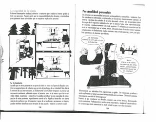 - . l" nocturnos para reducir al menor grado su
Prefieren desempenar traba lOS ~o Itanlos o sobilidades los abruman, orientándose
troto con personas. Pueden sentir que as respon .. . I
principalmente hacia actividades que no requieran impllcodón persona. _
1
1
Lt.:.
11
I~~II
!'
I
í
!~.
"i!
1;
t
!
i
! -
Su tratamiento d . . .. .stas es el punto de llegada: canso
Aquello que e~ otr,o~ pacientes ~~un punto .~ml~'~e~~I~gue de su intimidad. Más allá de
tituir un espnco b~slco de r~laClon QUt P~~:'e~t~lla actitud del terapeuta: es preciso que
lo atinente de sus mterven~,ones, es un I . nte pero sin el menor signo de inírusi-
se muestre continente, sablen1° e~pera: o P~bCI':ca~italizar lo gran capacidad de iníros-
vidnd. Cálido, respet.uoso y va or~t;vo. t
S
Pos
l
ndo se ha llegado a desarrollar una buena
pección de estos. pacientes, espenn men
A
e ruo de su tendencia a permanecer en silencio,
reloción de ronlionz« c?~ el terapeuta .. p~sa;.po grupal y mejorar su contacto social.
pueden también benefkiarse con terapias e I
158
Personalidad paranoide
Laspersonas con personalidad paranoide son desconfiados, susceptihles y suspicaces. Sue-
len considerarse maltratados o victimizodos por los demás. Constantemente «pnnem» el
entorno y evalúan las actitudes de los otros buscando «claves» que les permitan inferir
los rasgos de la supuesta realidad oculta que los acecha. Sobre estas suposiciones actú-
an «reactiva y defensivamente)} de modo agresivo. El rechazo que encuentran en los
otros es interpretado bajo el mismo patrón, alimentándose el círculo vicioso. Suponen
conspiraciones sin fundamento. Suelen mantener uno actitud solemne y grave, con quie-
bres aparatosos de planteas qucrellantes .
.-----
Ej
'SEESTARÁN
RIENDO PE Mí? ¡NO LO VOY
A PERMITIR¡
O
O
YESOs
OTROS QUE ESTÁN
TAN SERIOS (EN OTRA
MESA), ¿NO ESTARÁN
TRAMANDO ALGO EN
MI CONTRA?
Afectivamente son individuos fríos, egocéntricos y rígidos. Son rencorosos, proclives o
sentirse ofendidos y tienen uno notorio incapacidad para perdonar. Celosos en extremo,
reaccionan a menudo de forma agresiva.
Frente a lo que consideran sus dererhos, adoptan una actitud tenaz y desmesurada-
mente combativo. Predispuestos o sentirse seres importantes, tienden a la autorreferen-
cia (creencia que todo comentario los alade o todo lo que ocurre les concierne).
159
1-
". );
 