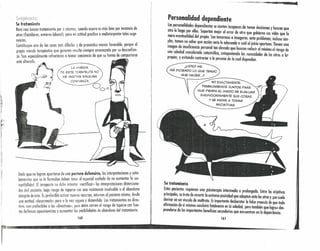 (ll ee "1,;ff:''';~l'.,IV :J:h*. ~v.~1! .,.
,
Su tratamiento ás bl . t . d
Rara vez buscan tratamiento por sí mismos, cuando ocur.re es mo~ ten por ms onon ~
otros (familiares, entornolaborall, pero en cctitud proclive a malinterpretar tales suge
~;~:;;Y,"UIlO de los (Usos mús difíciles y de pronóstico menosdlovorable
d
porq~e el
propio vínculo terapéutico que generan resulta ~iem.pr~ amenaza
f
o p~rd~u(Q~~~~¡~~~~
za. Son especiolmente refractarios a tomar ccnnenuo e que su orm
está nlterndn.
LA MIRADA
DE ESTE TERAPEUTA NO
ME INSPIRA NINGUNA
CONFIANZA.
Dado ue no logran apartarse de una postura def~nsiva, las interpretaciones y seño:
IQmie~tos ue se le Icrmulon deben tener el esperiol culd?do de no .aumen~ar la. sus
(e tibilido¿. El terapeuta no debe intentar «rectificar:) las ~l]t~rpretaClones dlstars~na-
d:Sdel' aciente, bajo riesgo de toparse con una resistennn Insalvable, o e! oban ano
abrupto ~e éste. Es preferible activar nuevos reCUíSOS,int~rnos al paclenl~ mismo, ~~sd~
una actitud «desarmado» pero (1 la vez segura y distendido '. Los tratamientos no t'~:::-
tivos son preferib!e.s o.los «directivos», IPues é:~~tt~::nd:I;~~5;¡o~~ ~oJ~;~~a~~ento.
tes defensas OposlClonlstas y aumentar as pOSI I la ..
1&0
Personalidad dependiente
Las personalidades dependientes se sienten incapaces de tomar decisiones y buscan que
otro lo haga por ellos. Soportan mejor el error de otro que gobierne sus vidas que la
mera eventualidad del propio. Son temerosos e inseguros: ante problemas, incluso sim-
ples, temen no sober qué acción serío lo adecuoda o cuál el juicio oportuno. TIenen uno
imagen de insuficiencio personal ton elevado que buscan reducir 01 mínimo el riesgo de
una soledad considerada catastrófico, anteponiendo las necesidodes de los otros o los
propias, y evitondo contrarior o lo persono de lo cual dependen.
¿USTED ME
IRÁ DICIENDO LO QUE TENGO
QUE HACER, ..?
NO EXACTAMENTE.
TRABAJAREMOS JUNTOS PARA
QUE PIERDA EL MIEDO DE EVALUAR
EQUIVOCADAMENTE SUS COSAS
Y SE ANIME A TOMAR
INICIATIVAS.
Su tratamiento
Estos pacientes requieren uno psicoterapia intermedio o prolongado. Entre los ohjetivos
principales, se tmto de revertir lo extremo pasividad que adoptan ante los otros y que suele
derivar en un vínculo de maltrato. Esimportante desborator lo falso creencia de que todo
ofirmoción de sí mismos concluirá fatolmente en la soledod, pero también que 10grel1des-
prenderse de los importantes beneficios secundarios que encuentron en la dependencia.
161
. .'. .' .' .' ~, I • • " •. . .
••
 