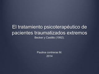 El tratamiento psicoterapéutico de
pacientes traumatizados extremos
Becker y Castillo (1992).
Paulina contreras M.
2014
 