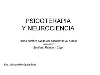 PSICOTERAPIA
Y NEUROCIENCIA
“Todo hombre puede ser escultor de su propio
cerebro”
Santiago Ramón y Cajal
Dra. Mónica Rodríguez Zafra
 