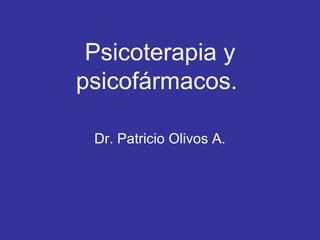 Psicoterapia y
psicofármacos.
Dr. Patricio Olivos A.
 