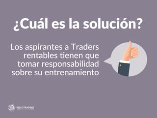 Los aspirantes a Traders
rentables tienen que
tomar responsabilidad
sobre su entrenamiento
¿Cuál es la solución?
 