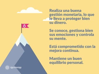 Realiza una buena
gestión monetaria, lo que
le lleva a proteger bien
su dinero.
Se conoce, gestiona bien
sus emociones y controla
su mente.
Está comprometido con la
mejora continua.
Mantiene un buen
equilibrio personal.
 