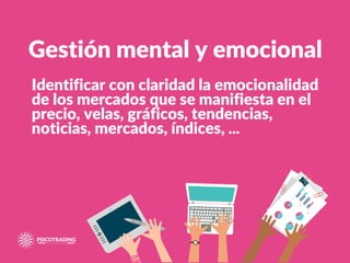 Identificar con claridad la emocionalidad
de los mercados que se manifiesta en el
precio, velas, gráficos, tendencias,
noticias, mercados, índices, ...
Gestión mental y emocional
 