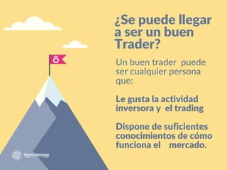 ¿Se puede llegar
a ser un buen
Trader?
Un buen trader puede
ser cualquier persona
que:
Le gusta la actividad
inversora y el trading
Dispone de suficientes
conocimientos de cómo
funciona el mercado.
 