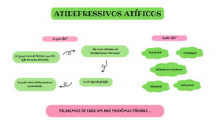 ATIDEPRESSIVOS ATÍPICOS
Um grupo misto de fármacos que têm
ação em locais diferentes.
São muito chamados de
"antidepressivos mais novos"
O que são? Quais são?
Ou de segunda geração.
Possuem menos efeitos adversos
psicomotores.
Bupropiona Mirtazapina
Nefazadona e trazadona
Vilazodona Voetioxetina
FALAREMOS DE CADA UM NAS PROXÍMAS PÁGINAS...
 