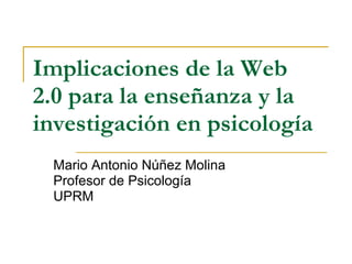 Implicaciones de la Web 2.0 para la enseñanza y la investigación en psicología   Mario Antonio Núñez Molina Profesor de Psicología UPRM 