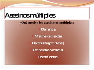 Asesinos múltiples ¿Qué motiva los asesinatos múltiples? Demencia. Misioneros o sectas. Hedonistas (por placer). Por beneficio material. Poder/Control. 