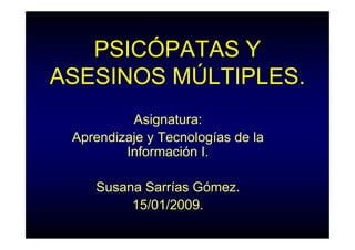 PSICÓPATAS Y
ASESINOS MÚLTIPLES.
          Asignatura:
 Aprendizaje y Tecnologías de la
         Información I.

    Susana Sarrías Gómez.
         15/01/2009.
 