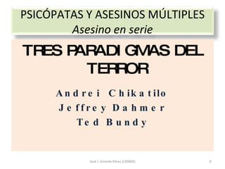 TRES PARADIGMAS DEL TERROR Andrei  Chikatilo Jeffrey Dahmer Ted Bundy José J. Oriente Pérez (UDIMA) PSICÓPATAS Y ASESINOS MÚLTIPLES Asesino en serie 