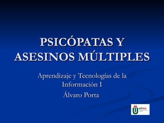 PSICÓPATAS Y ASESINOS MÚLTIPLES Aprendizaje y Tecnologías de la Información I Álvaro Porta  