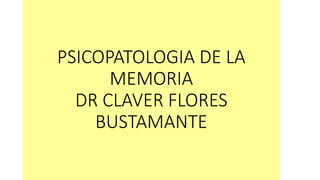 PSICOPATOLOGIA DE LA
MEMORIA
DR CLAVER FLORES
BUSTAMANTE
 