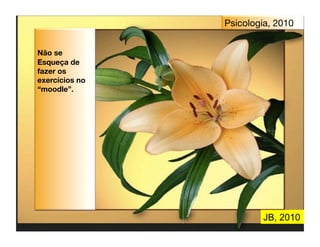 Psicologia, 2010


Não se
Esqueça de
fazer os
exercícios no
“moodle”.




                         JB, 2010
 