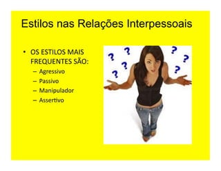 Estilos nas Relações Interpessoais

•  OS	
  ESTILOS	
  MAIS	
  
   FREQUENTES	
  SÃO:	
  
    –  Agressivo	
  
    –  Passivo	
  
    –  Manipulador	
  
    –  Asser=vo	
  
 