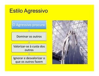 Estilo Agressivo

 O	
  Agressivo	
  procura:	
  

    Dominar	
  os	
  outros	
  

 Valorizar-­‐se	
  à	
  custa	
  dos	
  
          outros	
  

 Ignorar	
  e	
  desvalorizar	
  o	
  
   que	
  os	
  outros	
  fazem	
  
 