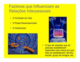 Factores que Influenciam as
Relações Interpessoais
•  O Contexto de Vida	
  

•  O Papel Desempenhado	
  

•  O Interlocutor




                              •  O tipo de relações que as
                                 pessoas estabelecem
                                 dependem dos meios em que
                                 elas se estabelecem: família,
                                 escola, grupo de amigos, etc.
 