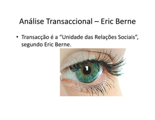 Análise	
  Transaccional	
  –	
  Eric	
  Berne	
  
•  Transacção	
  é	
  a	
  “Unidade	
  das	
  Relações	
  Sociais”,	
  
   segundo	
  Eric	
  Berne.	
  
 