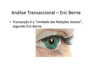 Análise	
  Transaccional	
  –	
  Eric	
  Berne	
  
•  Transacção	
  é	
  a	
  “Unidade	
  das	
  Relações	
  Sociais”,	
  ...