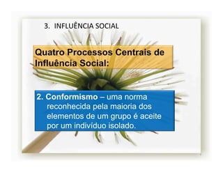 3.  INFLUÊNCIA	
  SOCIAL	
  




2.  Conformismo – uma norma
    reconhecida pela maioria dos
    elementos de um grupo é aceite
    por um indivíduo isolado.


                                     4	
  
 