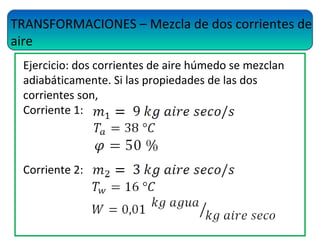 TRANSFORMACIONES – Mezcla de dos corrientes de
aire
Ejercicio: dos corrientes de aire húmedo se mezclan
adiabáticamente. Si las propiedades de las dos
corrientes son,
Corriente 1:
Corriente 2:
 