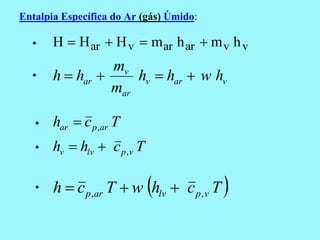 Entalpia Específica do Ar (gás) Úmido:

  •    H  H ar  H v  m ar h ar  m v h v
                 mv
  •    h  har      hv  har  w hv
                 mar

   •   har  c p ,ar T
   •   hv  hlv  c p , v T

   •   h  c p,ar T  w hlv  c p, v T 
 