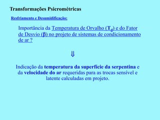 Transformações Psicrométricas
Resfriamento e Desumidificação:

    Importância da Temperatura de Orvalho (Td) e do Fator
    de Desvio () no projeto de sistemas de condicionamento
    de ar ?

                                  
  Indicação da temperatura da superfície da serpentina e
   da velocidade do ar requeridas para as trocas sensível e
                latente calculadas em projeto.
 