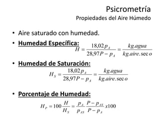 Psicrometría
Propiedades del Aire Húmedo
• Aire saturado con humedad.
• Humedad Específica:
• Humedad de Saturación:
• Porcentaje de Humedad:
o
aire
kg
agua
kg
p
P
p
H
A
A
sec
.
.
.
97
,
28
02
,
18



o
aire
kg
agua
kg
p
P
p
H
A
A
S
sec
.
.
.
97
,
28
02
,
18



100
100 x
p
P
p
P
p
p
H
H
H
A
AS
AS
A
S
P




 