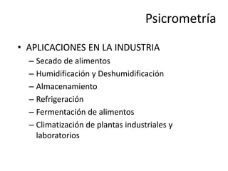 Psicrometría
• APLICACIONES EN LA INDUSTRIA
– Secado de alimentos
– Humidificación y Deshumidificación
– Almacenamiento
– Refrigeración
– Fermentación de alimentos
– Climatización de plantas industriales y
laboratorios
 