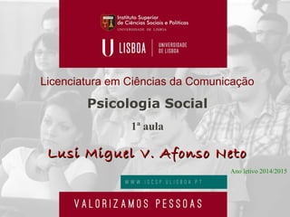 Licenciatura em Ciências da Comunicação
Psicologia Social
1ª aula
Lusi Miguel V. Afonso NetoLusi Miguel V. Afonso Neto
Ano letivo 2014/2015
 