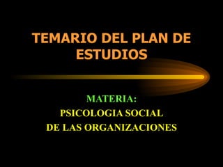 TEMARIO DEL PLAN DE
     ESTUDIOS


        MATERIA:
   PSICOLOGIA SOCIAL
 DE LAS ORGANIZACIONES
 
